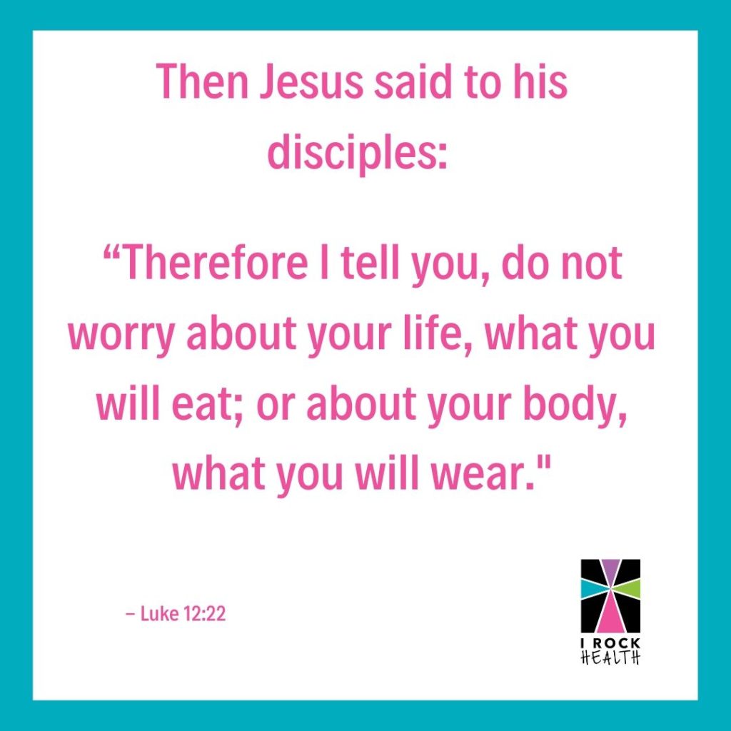 14 Then Jesus said to his disciples: "Therefore I tell you, do not worry about your life, what you will eat; or about your body, what you will wear." Luke 12:22